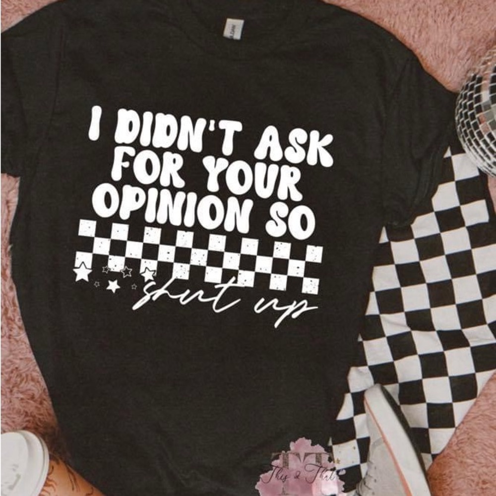 I DIDN’T ASK FOR YOUR OPINION SO SHUT UP t shirt